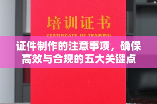 凤岗证件制作的注意事项，确保高效与合规的五大关键点